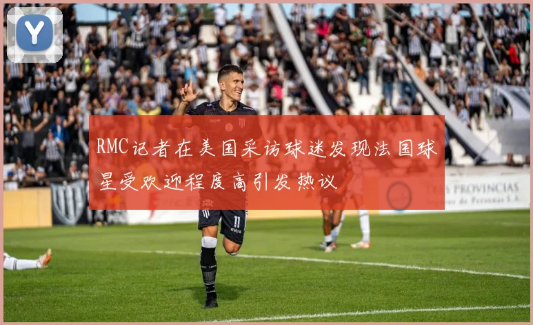 RMC记者在美国采访球迷发现法国球星受欢迎程度高引发热议