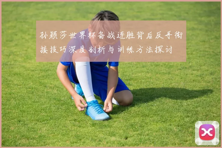孙颖莎世界杯备战连胜背后反手衔接技巧深度剖析与训练方法探讨